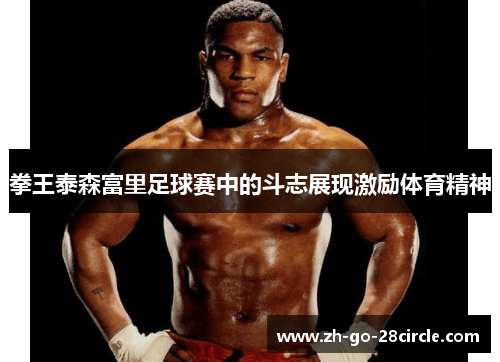 拳王泰森富里足球赛中的斗志展现激励体育精神