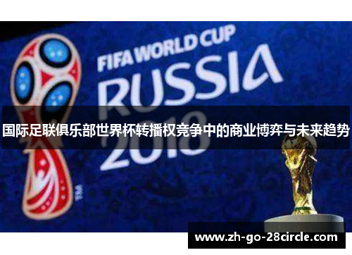 国际足联俱乐部世界杯转播权竞争中的商业博弈与未来趋势 国际足联俱乐部世界杯转播权竞争中的商业博弈与未来趋势