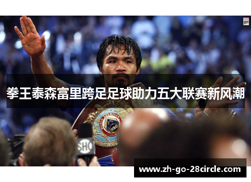 拳王泰森富里跨足足球助力五大联赛新风潮