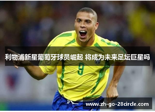 利物浦新星葡萄牙球员崛起 将成为未来足坛巨星吗 利物浦新星葡萄牙球员崛起 将成为未来足坛巨星吗
